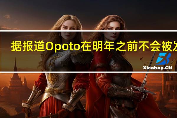 据报道 Opoto在明年之前不会被发现