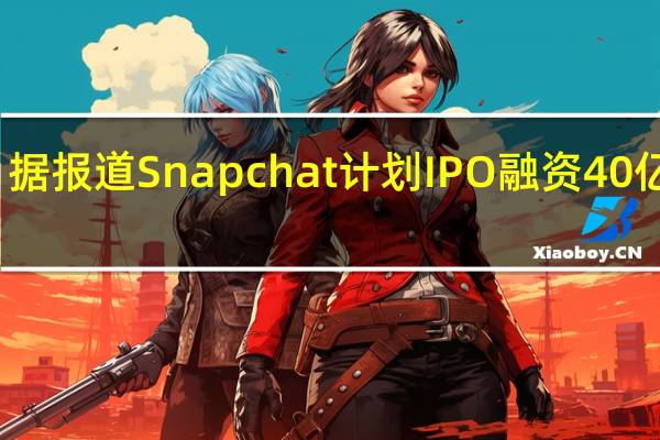 据报道Snapchat计划IPO融资40亿美元