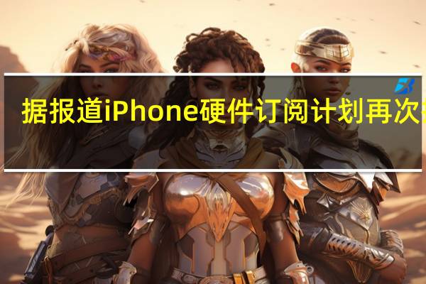 据报道iPhone硬件订阅计划再次推迟