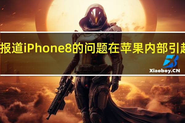 据报道iPhone8的问题在苹果内部引起了恐慌