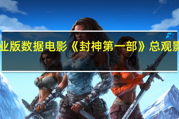 据猫眼专业版数据电影《封神第一部》总观影人次破6000万