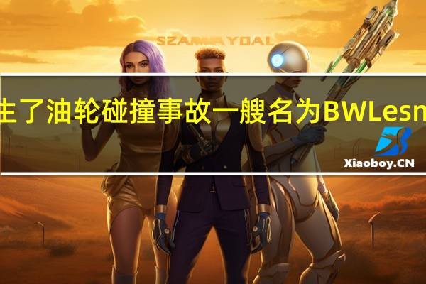 据目击者称埃及苏伊士运河发生了油轮碰撞事故一艘名为BW Lesmes和一艘名为Burri的油轮发生碰撞