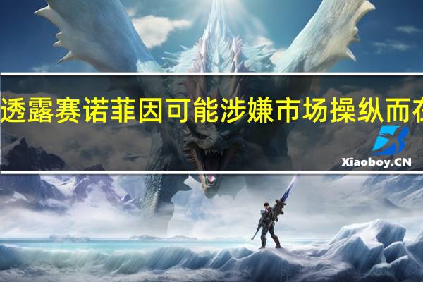 据知情人士透露赛诺菲因可能涉嫌市场操纵而在法国被初步调查