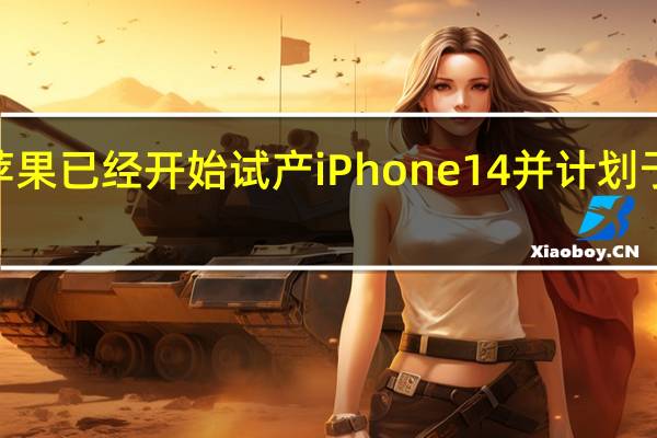 据称苹果已经开始试产iPhone14并计划于8月份量产