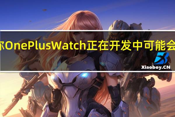 据称OnePlus Watch正在开发中 可能会很快推出