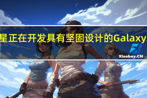 据说三星正在开发具有坚固设计的 Galaxy XCover 6 Pro