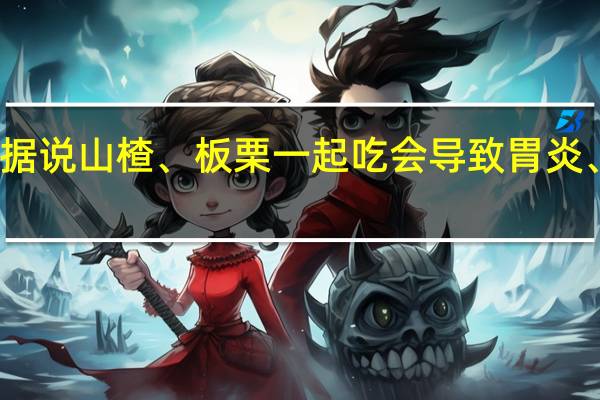 据说山楂、板栗一起吃会导致胃炎、胃石：告诉你真相吧