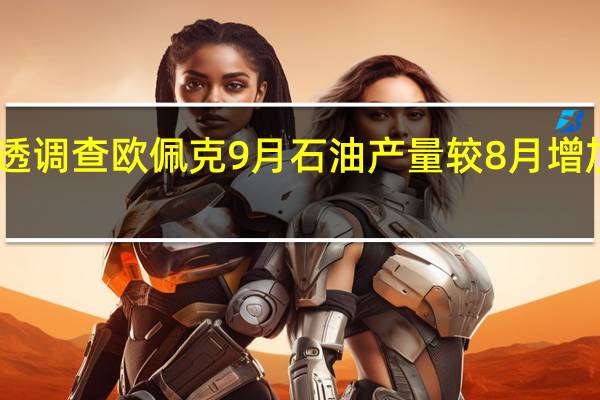 据路透调查欧佩克9月石油产量较8月增加了12万桶/日达到2773万桶/日主要是由尼日利亚和伊朗的产量增加所带动