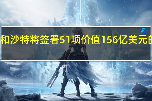 据韩联社韩国和沙特将签署51项价值156亿美元的协议和谅解备忘录