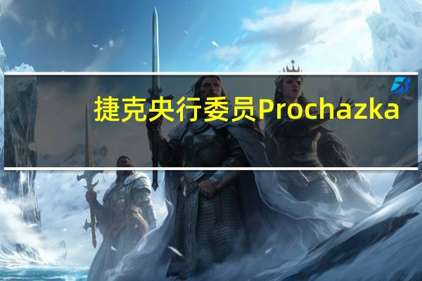 捷克央行委员Prochazka：讨论潜在的降息可以在九月开始但绝对不期望本月降息