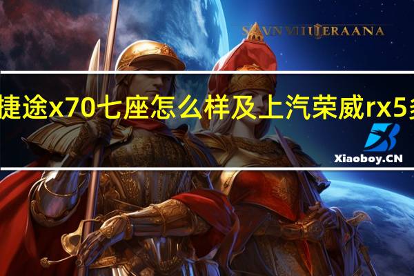 捷途x70七座怎么样及上汽荣威rx5多少钱