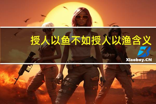 授人以鱼不如授人以渔含义（授人以鱼不如授人以渔简介）