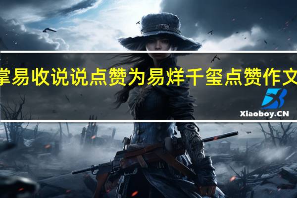 掌易收说说点赞 为易烊千玺点赞作文600字(掌易收qq点赞)