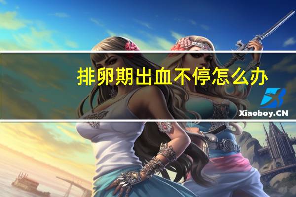 排卵期出血不停怎么办（排卵期出血怎么办）