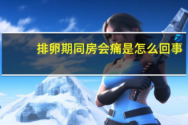 排卵期同房会痛是怎么回事（同房会痛是怎么回事）