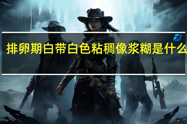排卵期白帶白色粘稠像漿糊是什么原因（白帶白色粘稠像漿糊是什么原因）