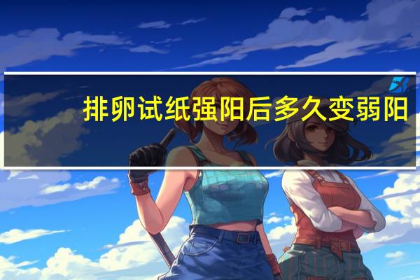 排卵试纸强阳后多久变弱阳（排卵试纸强阳后多久排卵）