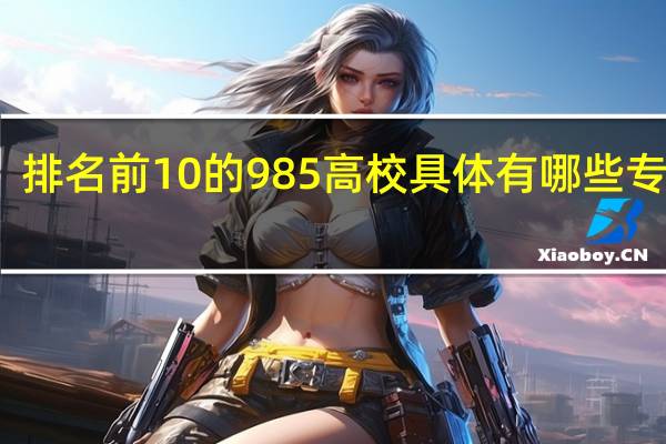 排名前10的985高校具体有哪些专业呢