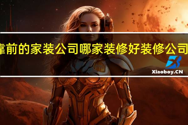 排名靠前的家装公司哪家装修好 装修公司排名哪家好