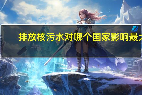 排放核污水对哪个国家影响最大
