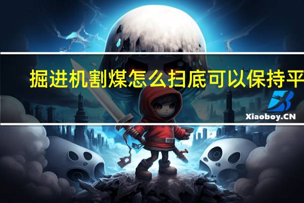 掘进机割煤怎么扫底可以保持平整