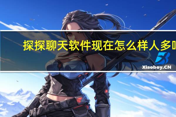 探探聊天软件现在怎么样人多吗（探探想聊天必须充钱吗）