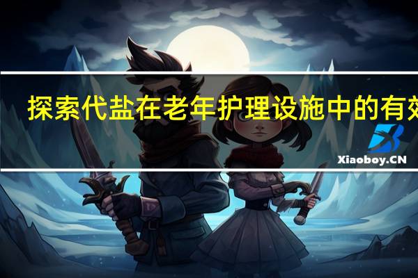 探索代盐在老年护理设施中的有效性