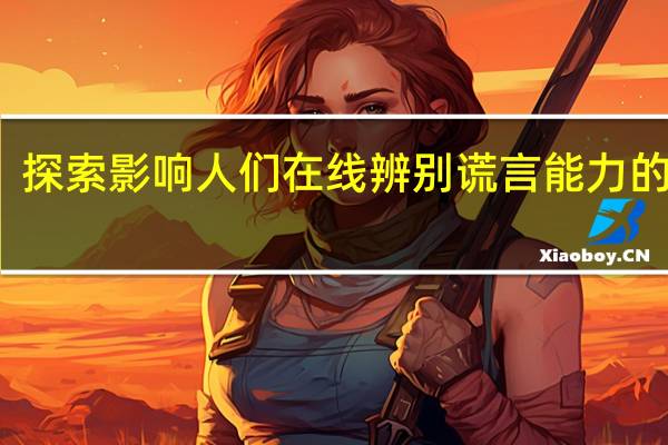 探索影响人们在线辨别谎言能力的因素