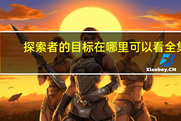 探索者的目标在哪里可以看全集（探索者的目标在线观看）