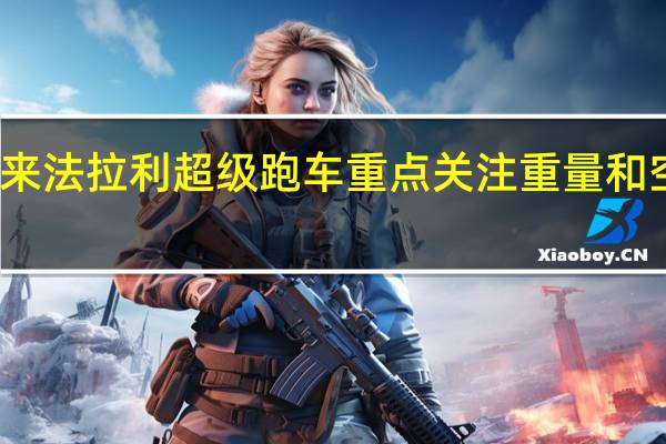 接下来 法拉利超级跑车重点关注重量和空气动力学