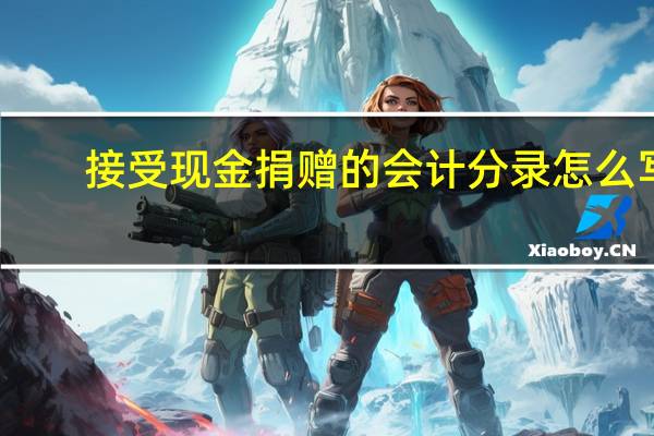 接受现金捐赠的会计分录怎么写（接受现金捐赠的会计分录）
