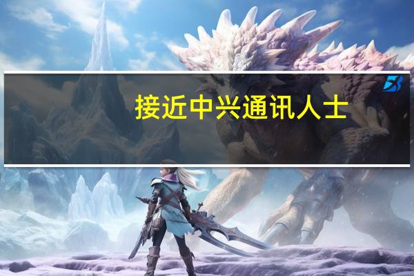 接近中兴通讯人士:不清楚股价下跌原因