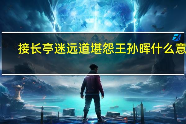 接长亭迷远道堪怨王孙晖什么意思