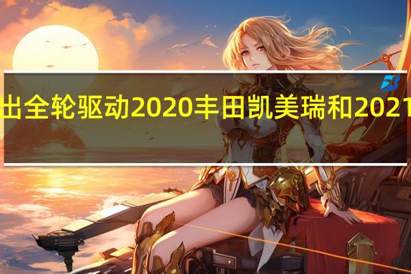 推出全轮驱动2020丰田凯美瑞和2021 Avalon