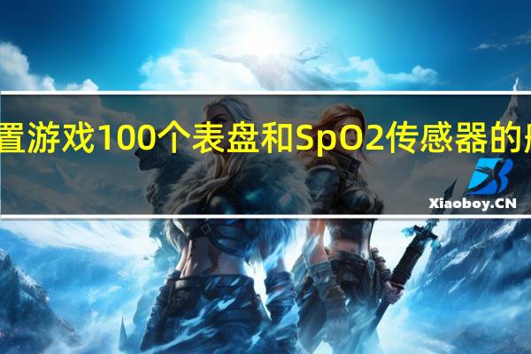 推出内置游戏100个表盘和SpO2传感器的船手表泽尼特
