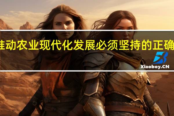 推动农业现代化发展必须坚持的正确方向是(推动农业现代化发展必须坚持的正确方向)