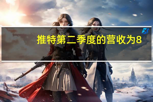 推特第二季度的营收为8.41亿美元 每股收益为0.20美元新