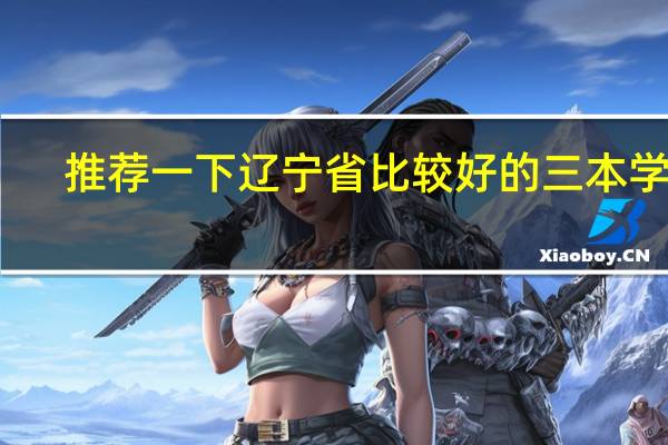 推荐一下辽宁省比较好的三本学校