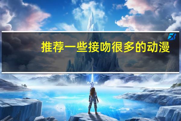 推荐一些接吻很多的动漫（有什么好看的日本校园爱情动漫接吻剧情很多的）