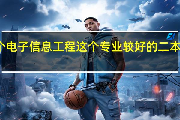 推荐几个电子信息工程这个专业较好的二本院校～二本的