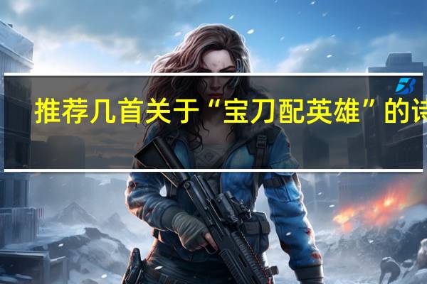 推荐几首关于“宝刀配英雄”的诗词