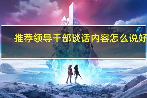 推荐领导干部谈话内容怎么说好呢
