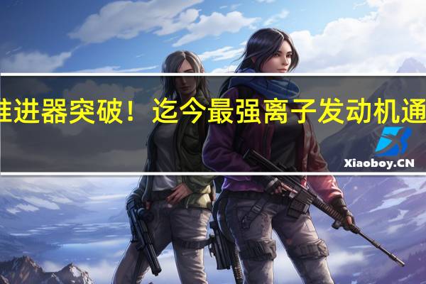 推进器突破！迄今最强离子发动机通过测试：功率可达12千瓦