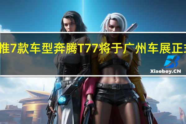 推7款车型 奔腾T77将于广州车展正式上市