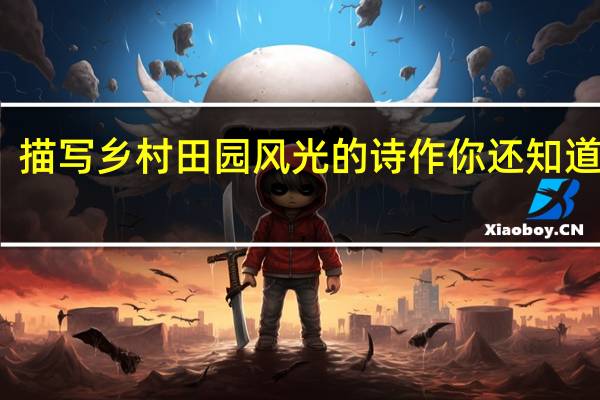 描写乡村田园风光的诗作你还知道哪些