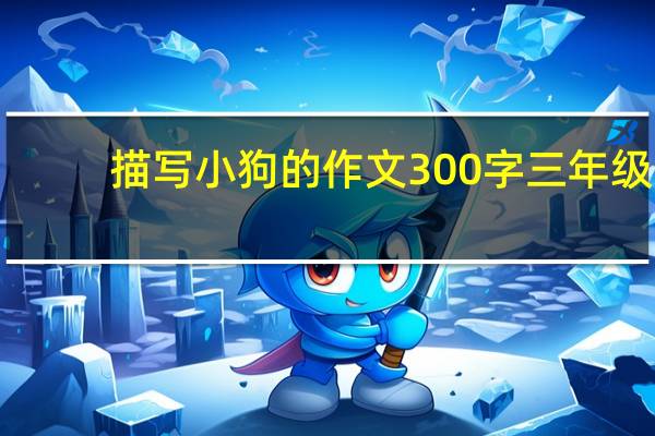描写小狗的作文300字三年级（描写小狗的作文300字）