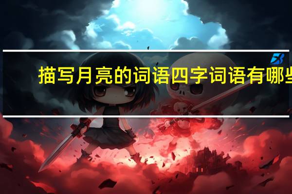 描写月亮的词语四字词语有哪些（描写月亮的词语）