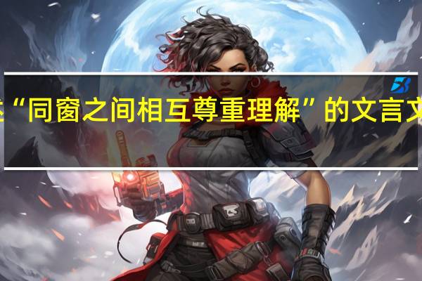 描述“同窗之间相互尊重理解”的文言文都有哪些