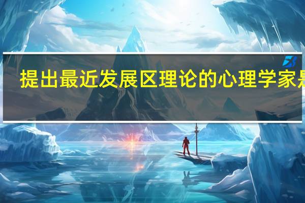 提出最近发展区理论的心理学家是谁