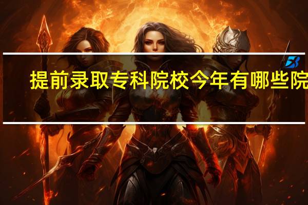 提前录取专科院校今年有哪些院校